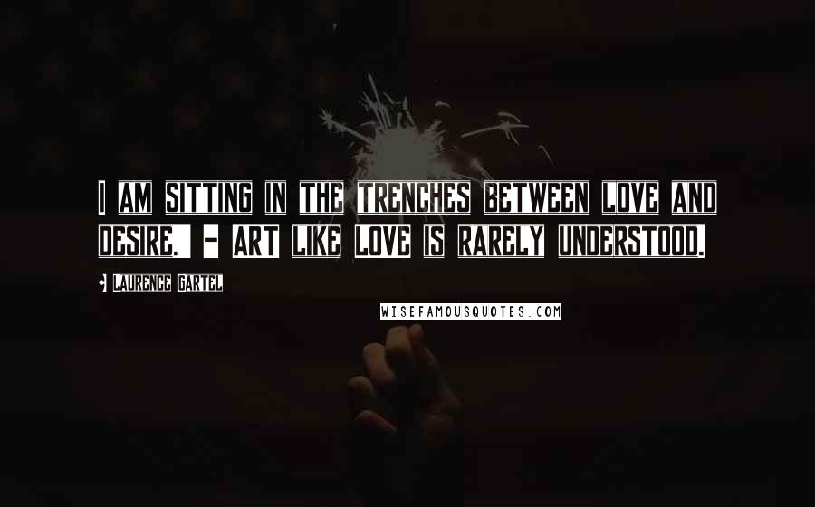 Laurence Gartel Quotes: I am sitting in the trenches between love and desire.' - ART like LOVE is rarely understood.