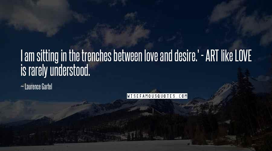 Laurence Gartel Quotes: I am sitting in the trenches between love and desire.' - ART like LOVE is rarely understood.