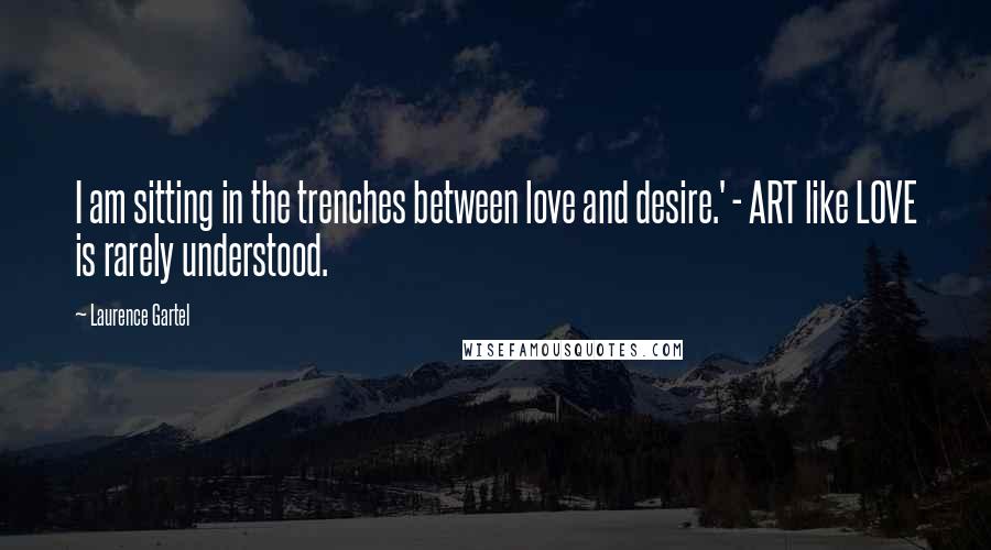 Laurence Gartel Quotes: I am sitting in the trenches between love and desire.' - ART like LOVE is rarely understood.