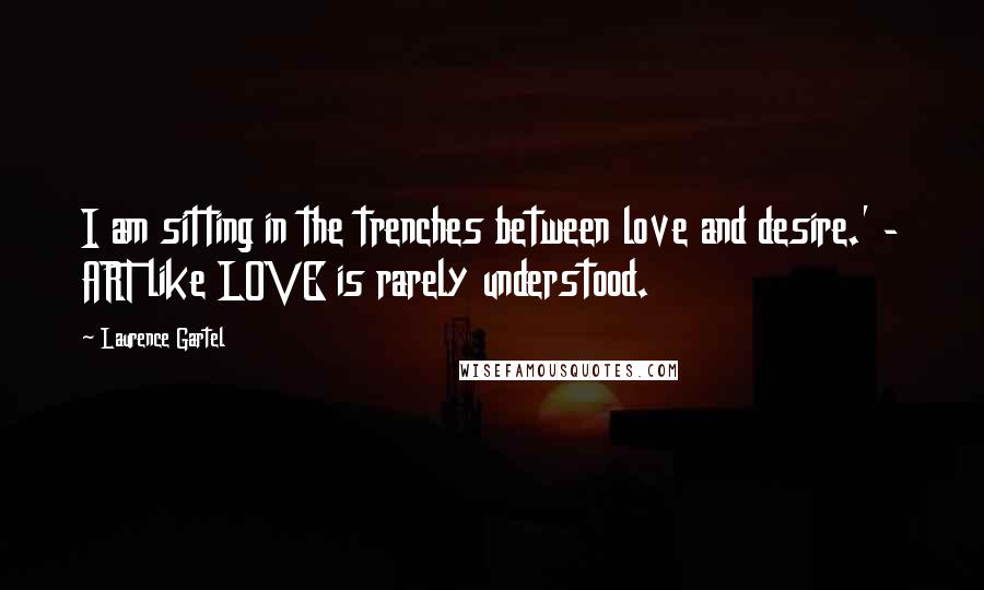 Laurence Gartel Quotes: I am sitting in the trenches between love and desire.' - ART like LOVE is rarely understood.