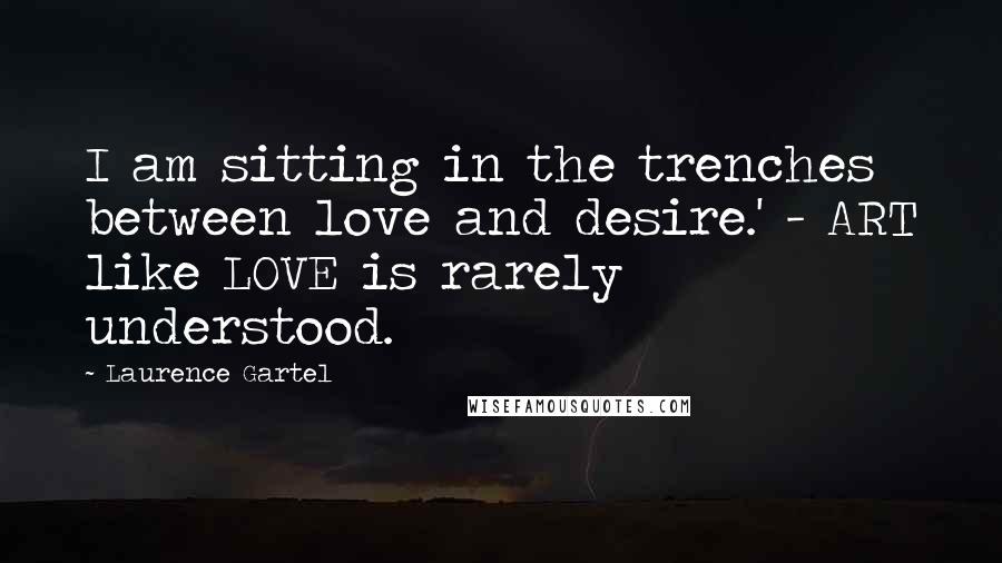 Laurence Gartel Quotes: I am sitting in the trenches between love and desire.' - ART like LOVE is rarely understood.