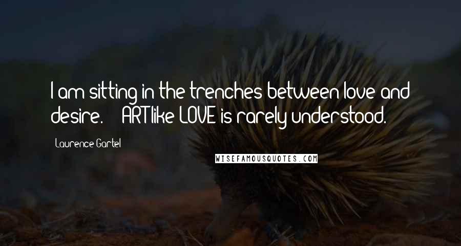 Laurence Gartel Quotes: I am sitting in the trenches between love and desire.' - ART like LOVE is rarely understood.