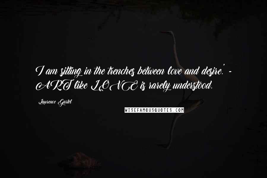 Laurence Gartel Quotes: I am sitting in the trenches between love and desire.' - ART like LOVE is rarely understood.