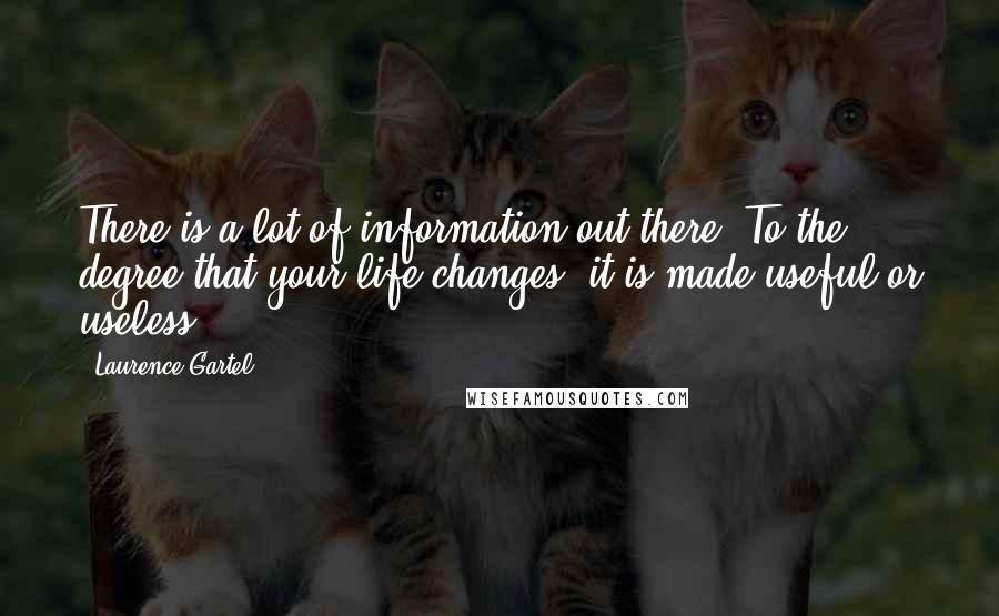 Laurence Gartel Quotes: There is a lot of information out there. To the degree that your life changes, it is made useful or useless.