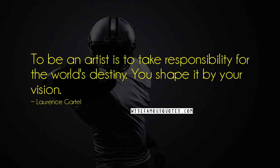 Laurence Gartel Quotes: To be an artist is to take responsibility for the world's destiny. You shape it by your vision.