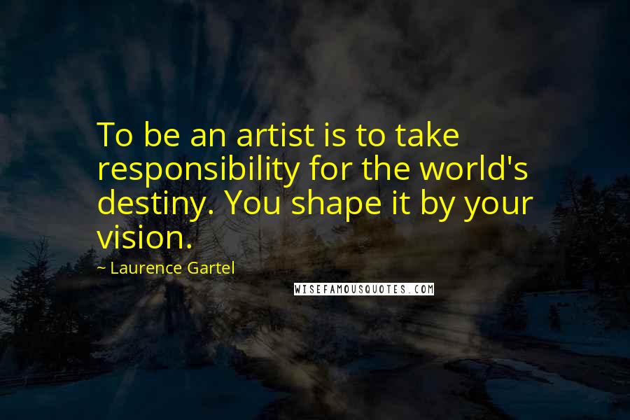 Laurence Gartel Quotes: To be an artist is to take responsibility for the world's destiny. You shape it by your vision.