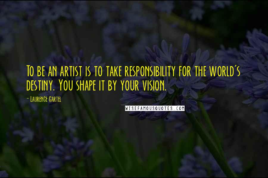 Laurence Gartel Quotes: To be an artist is to take responsibility for the world's destiny. You shape it by your vision.