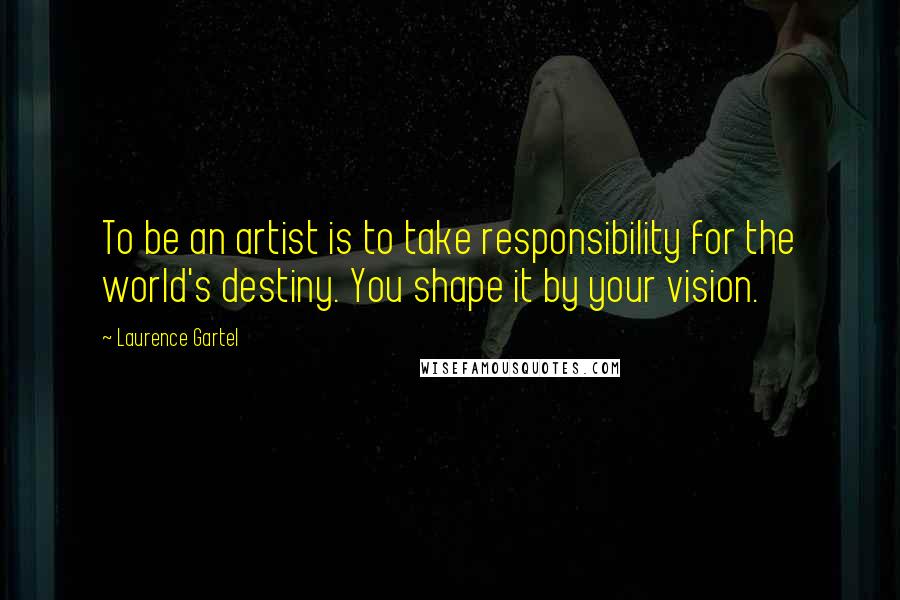 Laurence Gartel Quotes: To be an artist is to take responsibility for the world's destiny. You shape it by your vision.