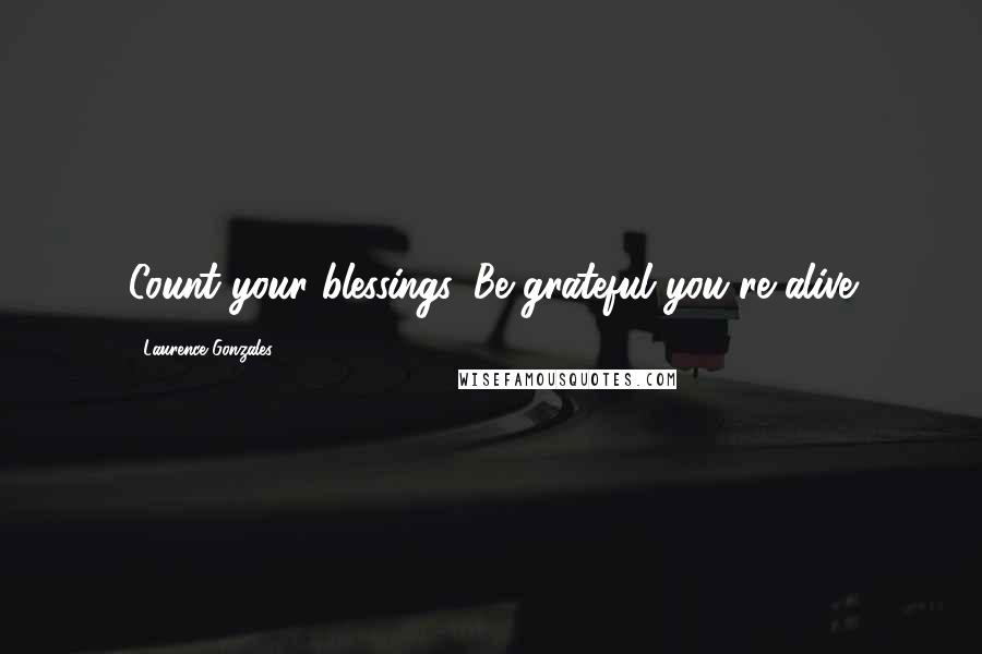 Laurence Gonzales Quotes: Count your blessings. Be grateful you're alive