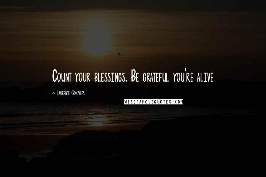 Laurence Gonzales Quotes: Count your blessings. Be grateful you're alive