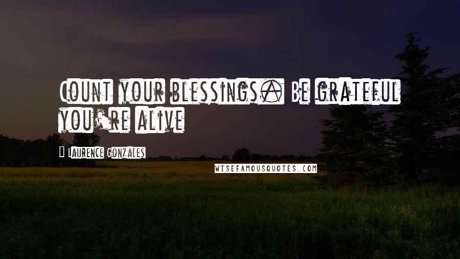 Laurence Gonzales Quotes: Count your blessings. Be grateful you're alive