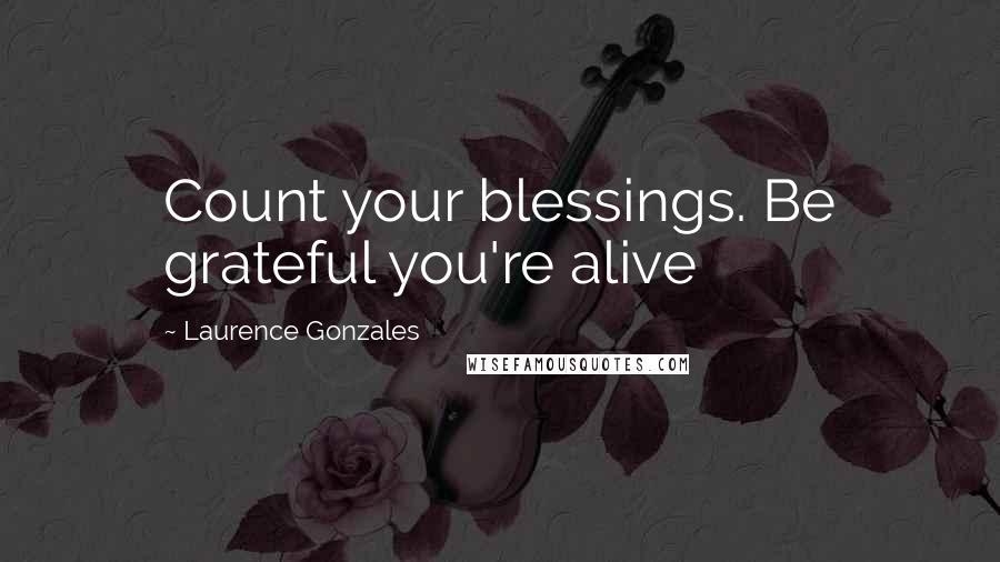 Laurence Gonzales Quotes: Count your blessings. Be grateful you're alive