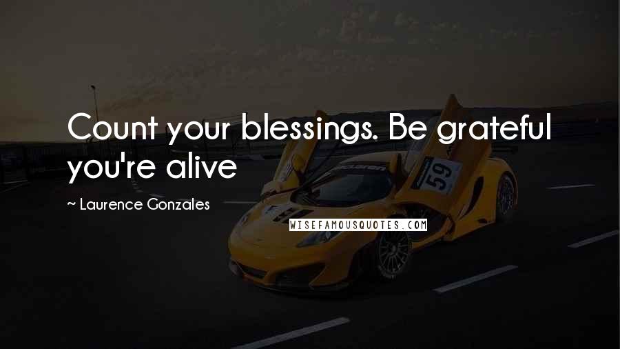 Laurence Gonzales Quotes: Count your blessings. Be grateful you're alive