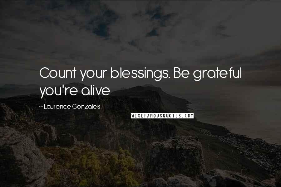 Laurence Gonzales Quotes: Count your blessings. Be grateful you're alive