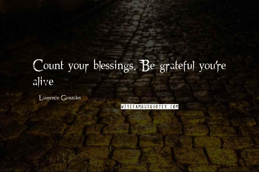 Laurence Gonzales Quotes: Count your blessings. Be grateful you're alive