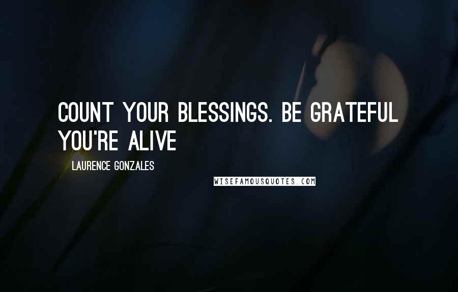 Laurence Gonzales Quotes: Count your blessings. Be grateful you're alive