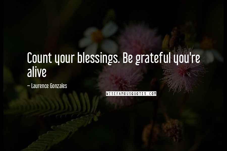 Laurence Gonzales Quotes: Count your blessings. Be grateful you're alive