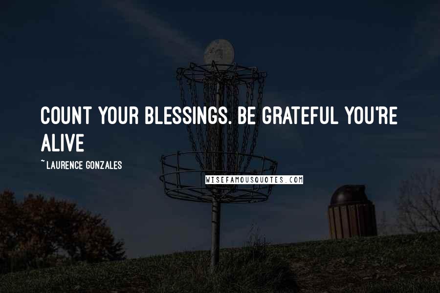 Laurence Gonzales Quotes: Count your blessings. Be grateful you're alive