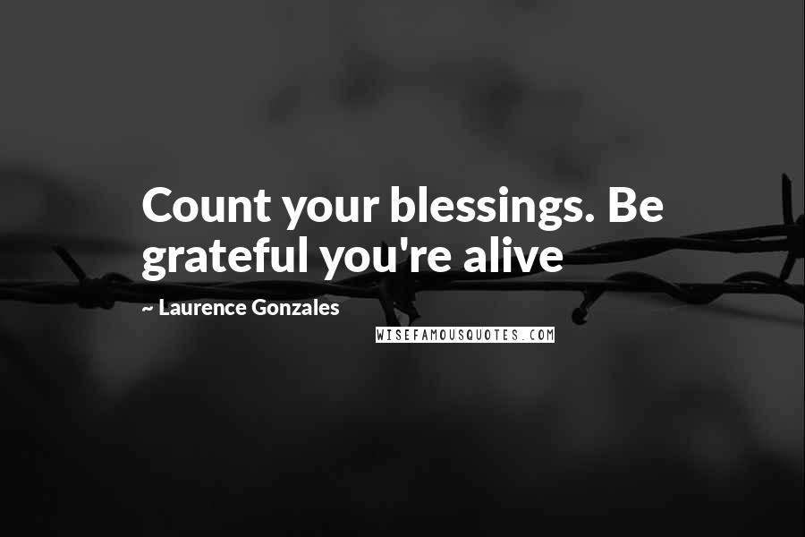 Laurence Gonzales Quotes: Count your blessings. Be grateful you're alive