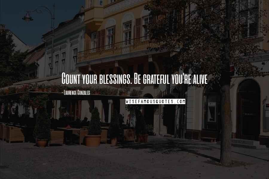 Laurence Gonzales Quotes: Count your blessings. Be grateful you're alive