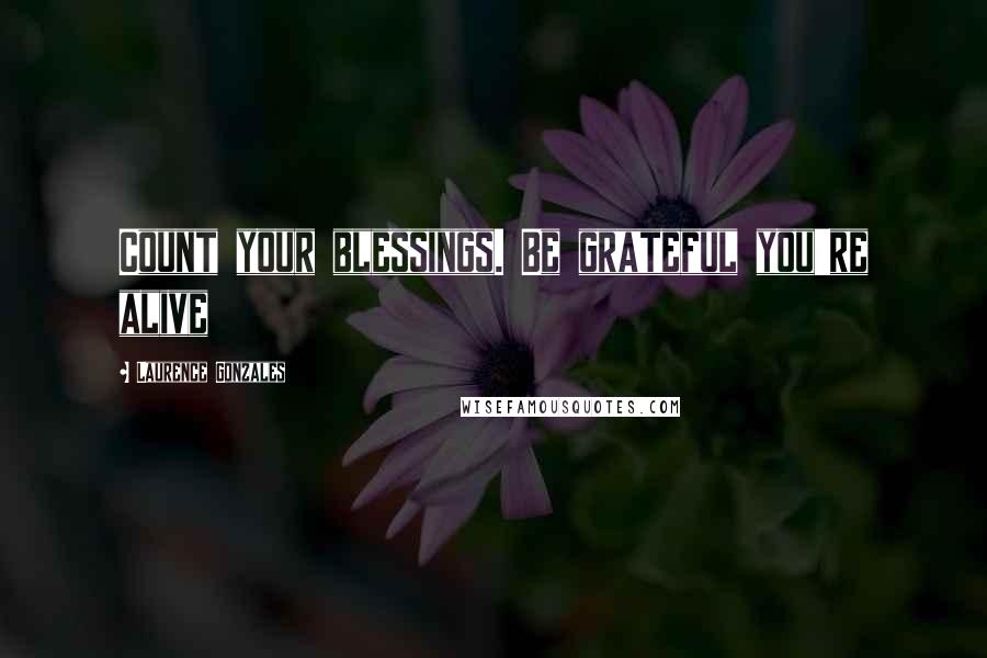 Laurence Gonzales Quotes: Count your blessings. Be grateful you're alive