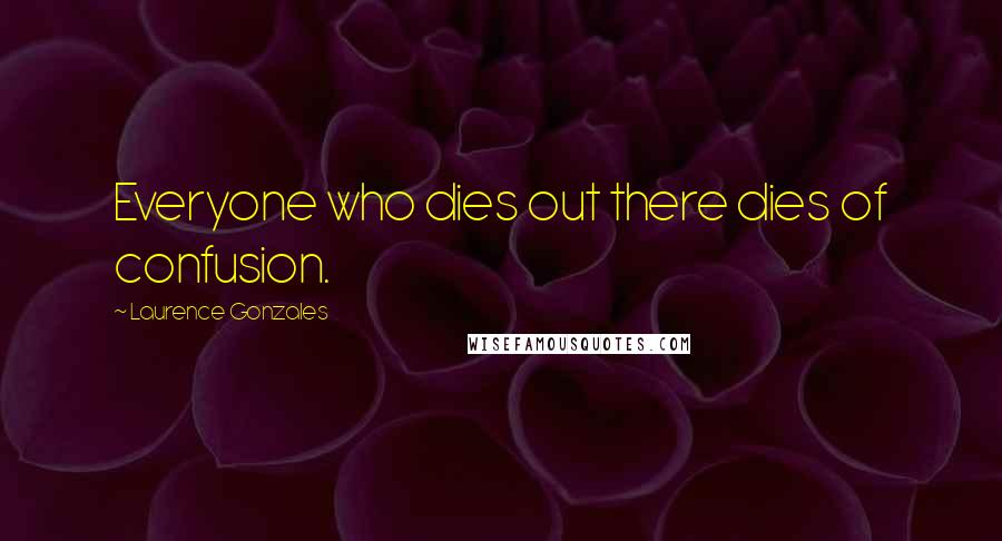Laurence Gonzales Quotes: Everyone who dies out there dies of confusion.