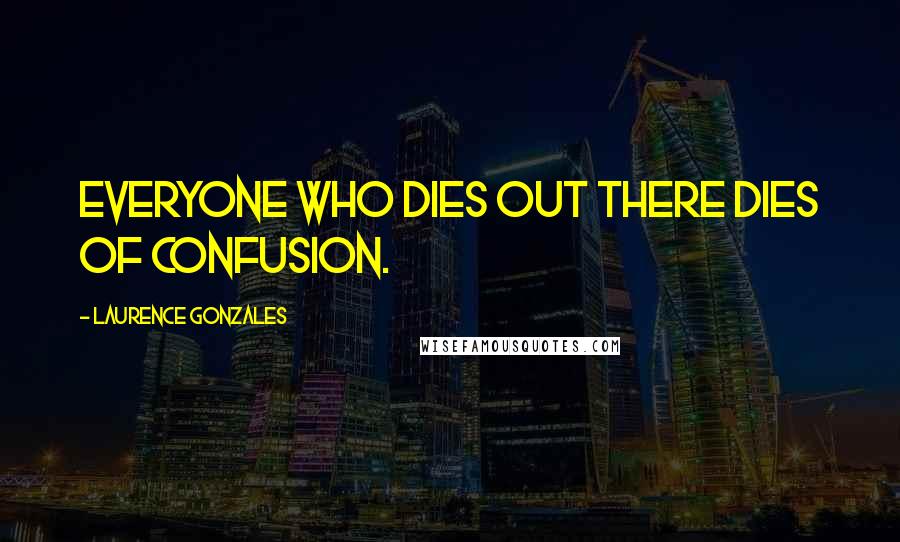 Laurence Gonzales Quotes: Everyone who dies out there dies of confusion.