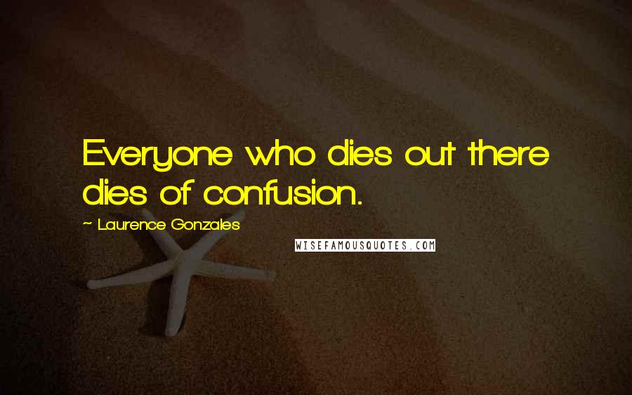 Laurence Gonzales Quotes: Everyone who dies out there dies of confusion.
