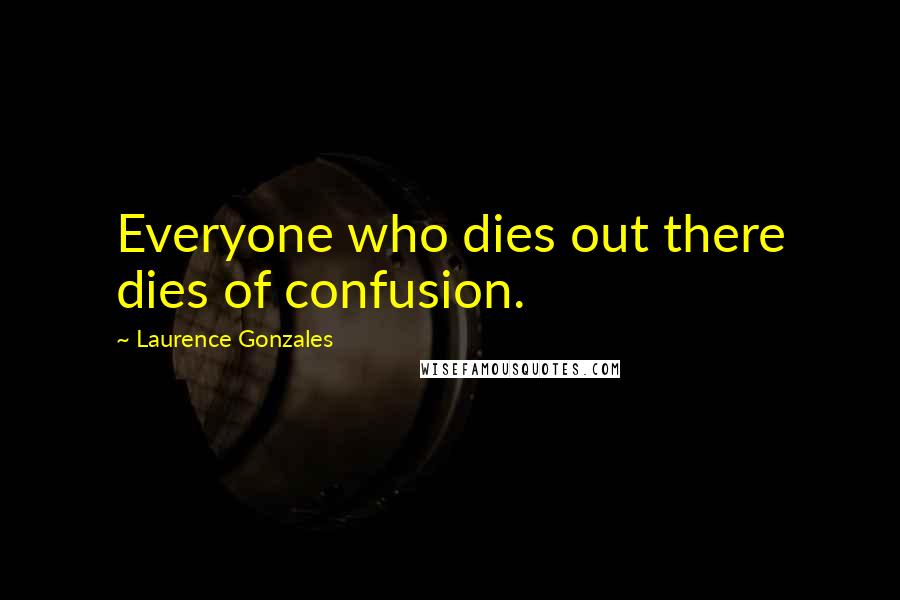 Laurence Gonzales Quotes: Everyone who dies out there dies of confusion.