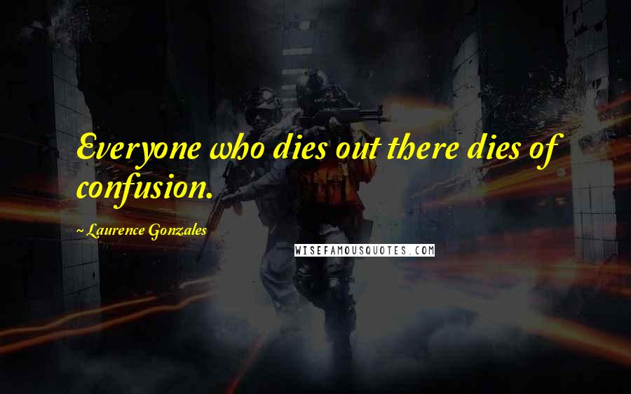 Laurence Gonzales Quotes: Everyone who dies out there dies of confusion.