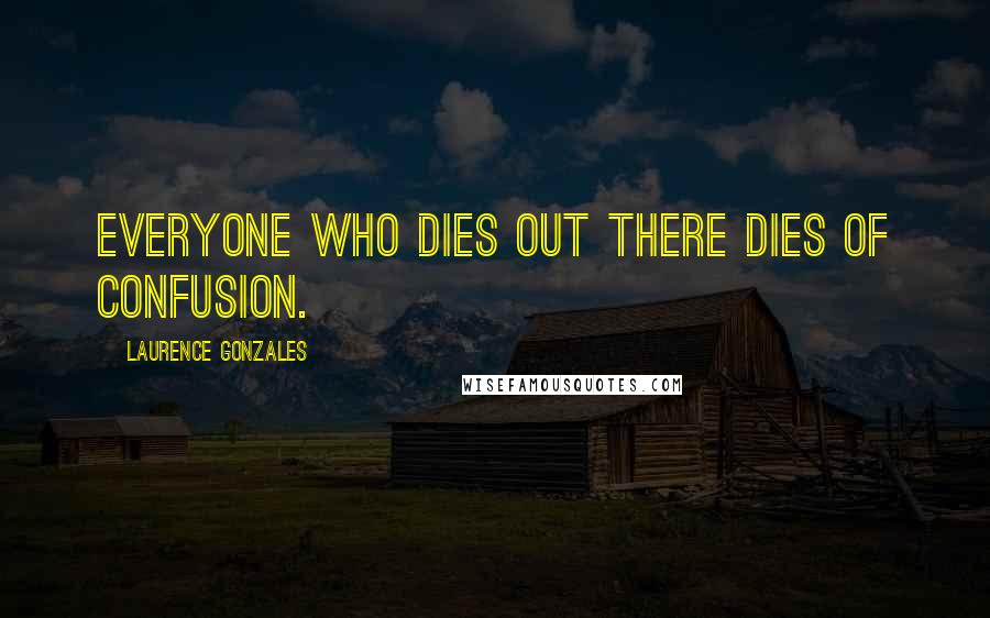 Laurence Gonzales Quotes: Everyone who dies out there dies of confusion.