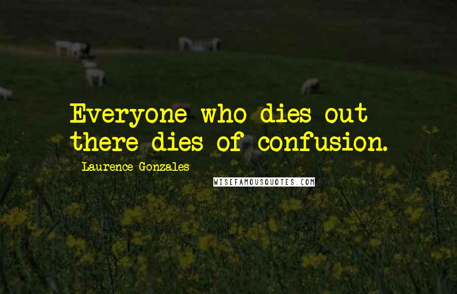 Laurence Gonzales Quotes: Everyone who dies out there dies of confusion.