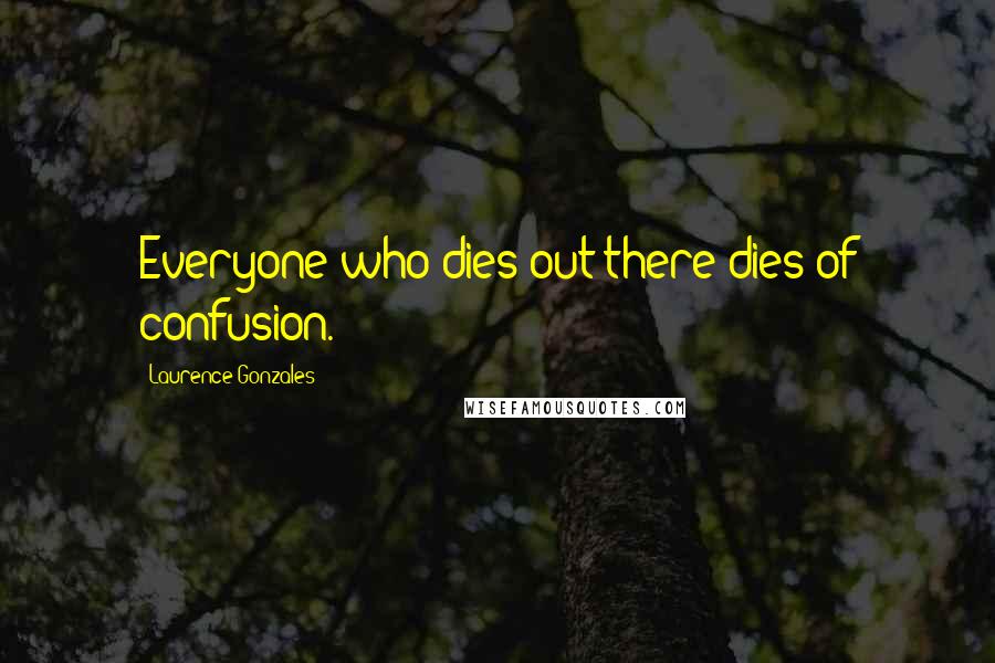 Laurence Gonzales Quotes: Everyone who dies out there dies of confusion.