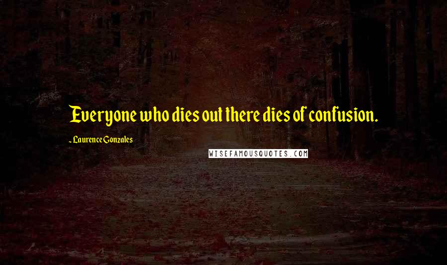 Laurence Gonzales Quotes: Everyone who dies out there dies of confusion.