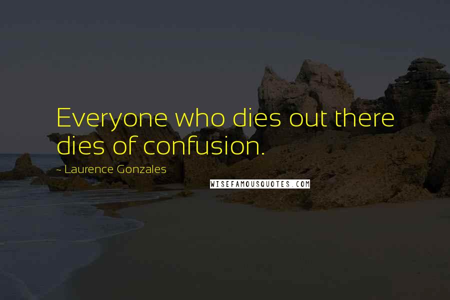 Laurence Gonzales Quotes: Everyone who dies out there dies of confusion.