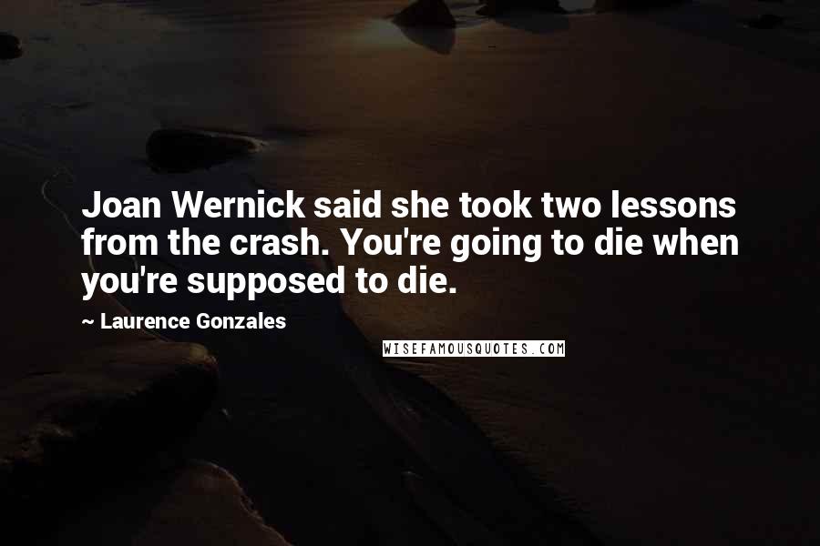 Laurence Gonzales Quotes: Joan Wernick said she took two lessons from the crash. You're going to die when you're supposed to die.