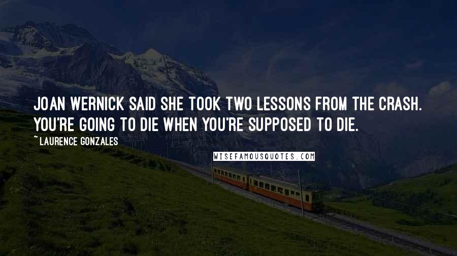 Laurence Gonzales Quotes: Joan Wernick said she took two lessons from the crash. You're going to die when you're supposed to die.