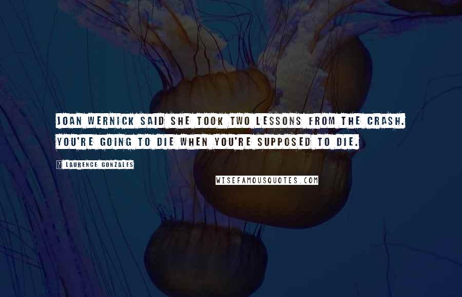 Laurence Gonzales Quotes: Joan Wernick said she took two lessons from the crash. You're going to die when you're supposed to die.