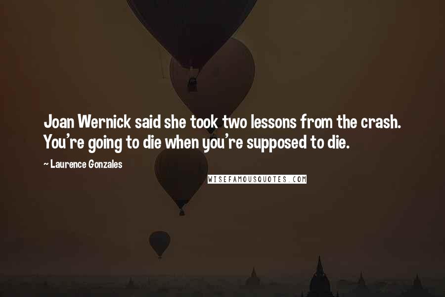 Laurence Gonzales Quotes: Joan Wernick said she took two lessons from the crash. You're going to die when you're supposed to die.