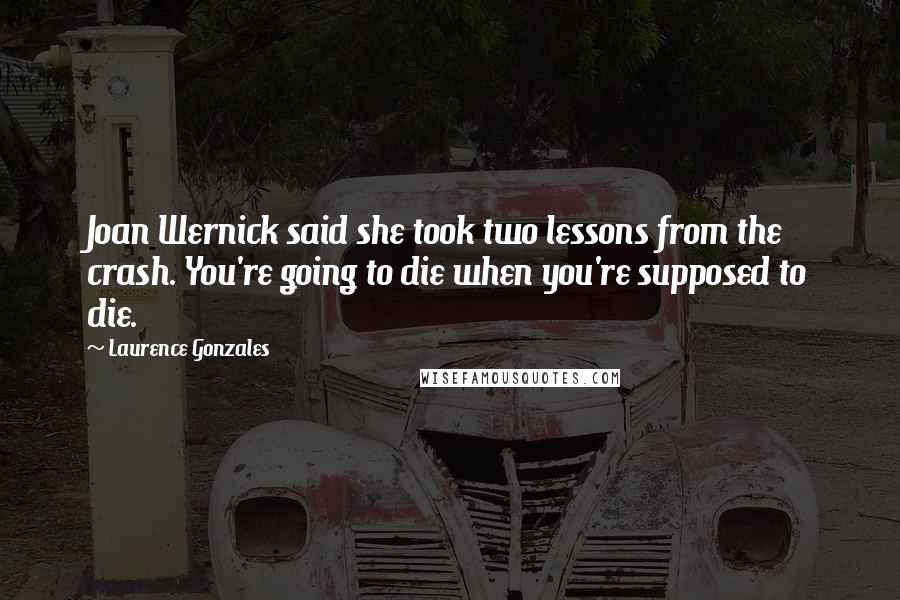 Laurence Gonzales Quotes: Joan Wernick said she took two lessons from the crash. You're going to die when you're supposed to die.