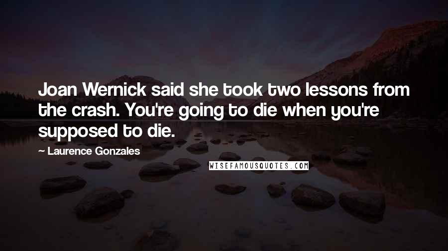 Laurence Gonzales Quotes: Joan Wernick said she took two lessons from the crash. You're going to die when you're supposed to die.