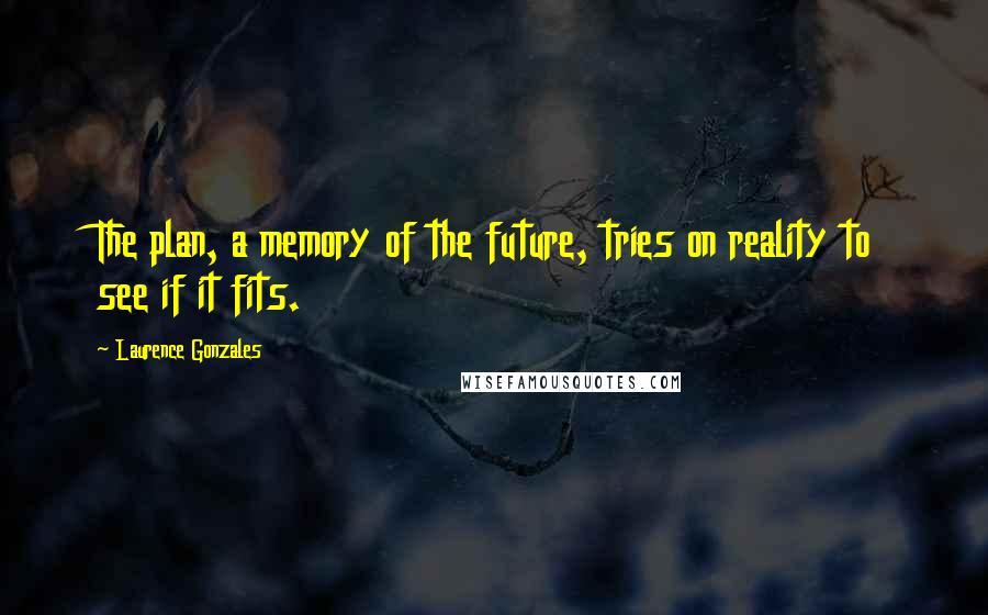 Laurence Gonzales Quotes: The plan, a memory of the future, tries on reality to see if it fits.