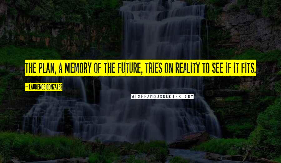 Laurence Gonzales Quotes: The plan, a memory of the future, tries on reality to see if it fits.
