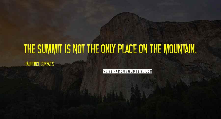 Laurence Gonzales Quotes: The summit is not the only place on the mountain.