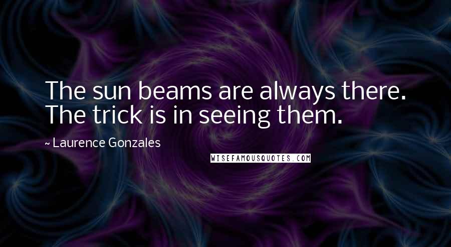 Laurence Gonzales Quotes: The sun beams are always there. The trick is in seeing them.