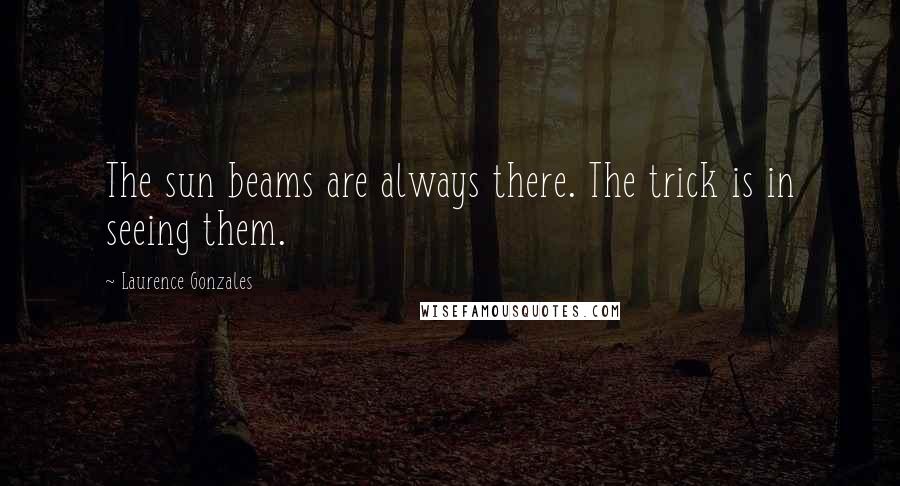 Laurence Gonzales Quotes: The sun beams are always there. The trick is in seeing them.