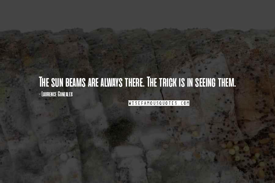 Laurence Gonzales Quotes: The sun beams are always there. The trick is in seeing them.