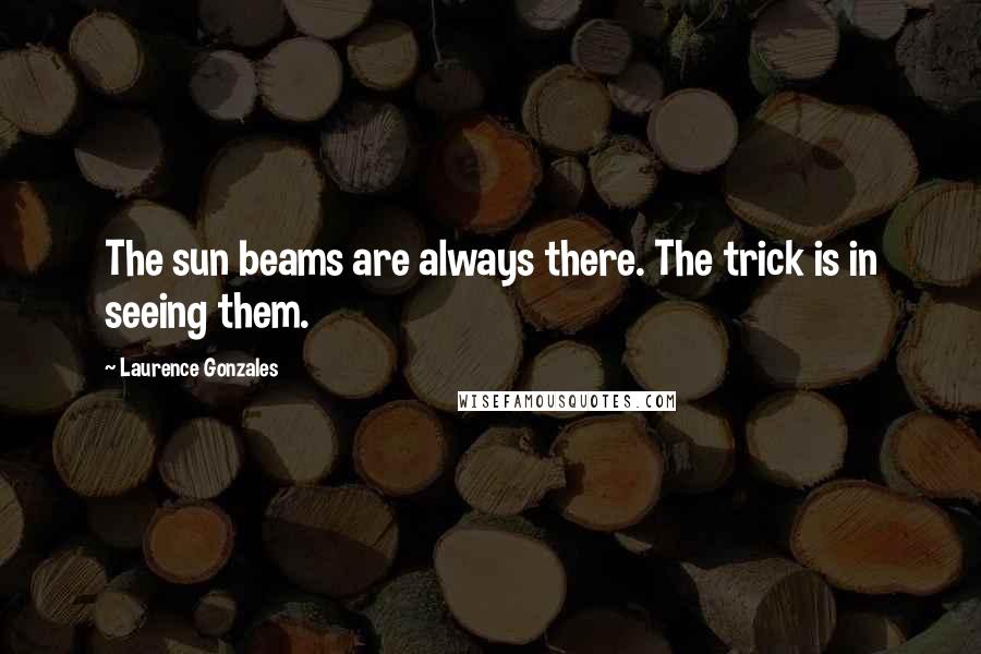 Laurence Gonzales Quotes: The sun beams are always there. The trick is in seeing them.