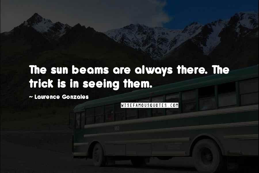 Laurence Gonzales Quotes: The sun beams are always there. The trick is in seeing them.