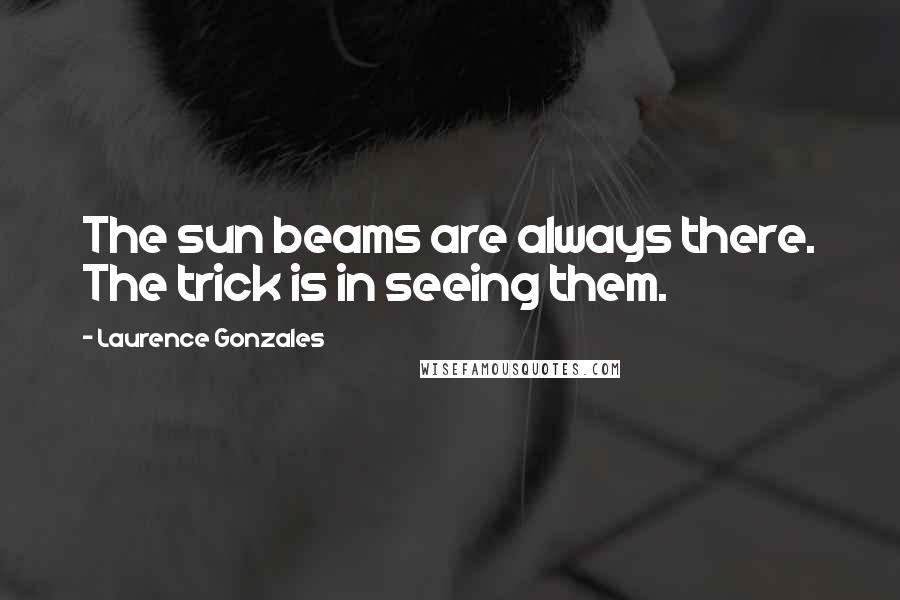 Laurence Gonzales Quotes: The sun beams are always there. The trick is in seeing them.